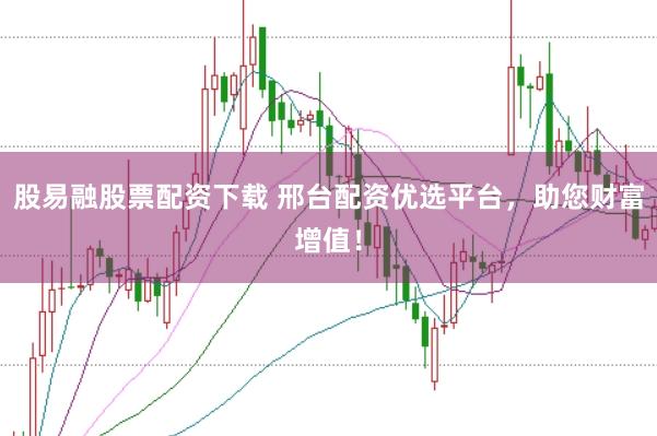 股易融股票配资下载 邢台配资优选平台，助您财富增值！
