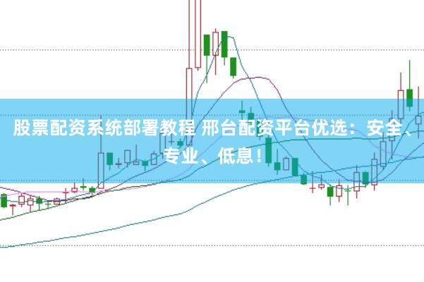 股票配资系统部署教程 邢台配资平台优选：安全、专业、低息！