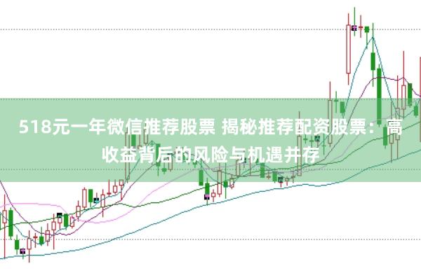 518元一年微信推荐股票 揭秘推荐配资股票：高收益背后的风险与机遇并存