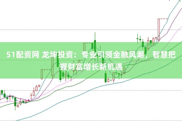 51配资网 龙坤投资：专业引领金融风潮，智慧把握财富增长新机遇