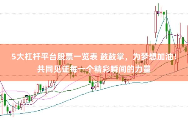 5大杠杆平台股票一览表 鼓鼓掌，为梦想加油！共同见证每一个精彩瞬间的力量