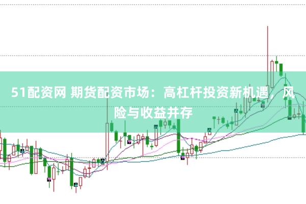 51配资网 期货配资市场：高杠杆投资新机遇，风险与收益并存