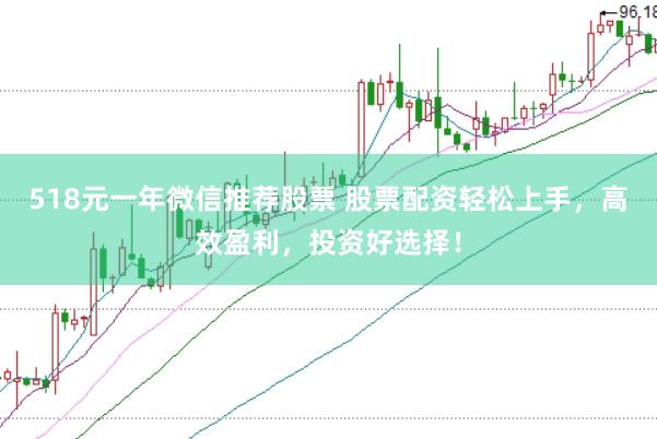 518元一年微信推荐股票 股票配资轻松上手，高效盈利，投资好选择！