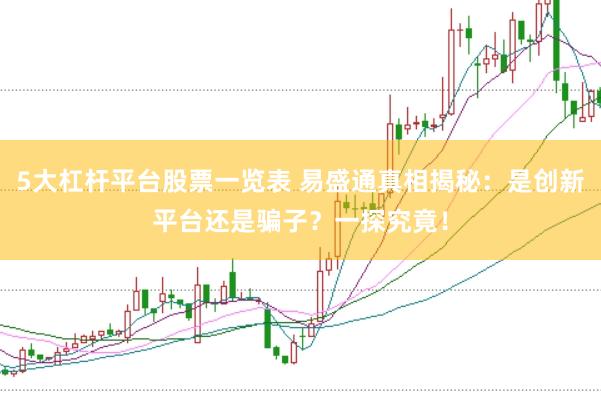 5大杠杆平台股票一览表 易盛通真相揭秘：是创新平台还是骗子？一探究竟！