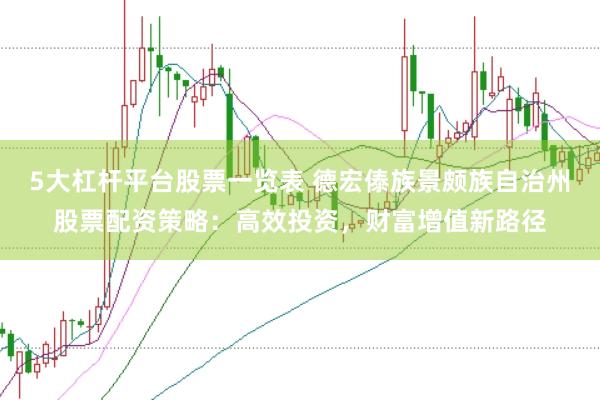 5大杠杆平台股票一览表 德宏傣族景颇族自治州股票配资策略：高效投资，财富增值新路径