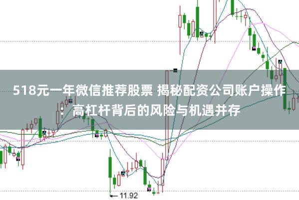 518元一年微信推荐股票 揭秘配资公司账户操作：高杠杆背后的风险与机遇并存