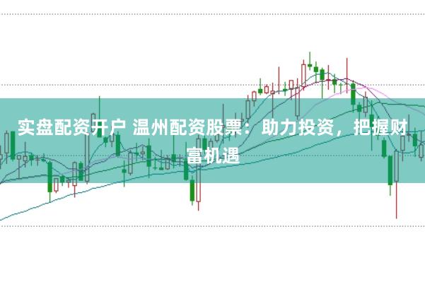 实盘配资开户 温州配资股票：助力投资，把握财富机遇