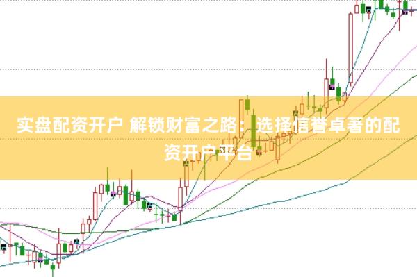 实盘配资开户 解锁财富之路：选择信誉卓著的配资开户平台