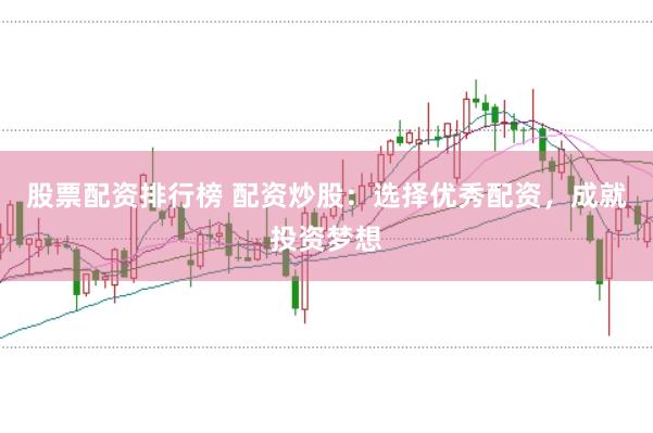 股票配资排行榜 配资炒股：选择优秀配资，成就投资梦想