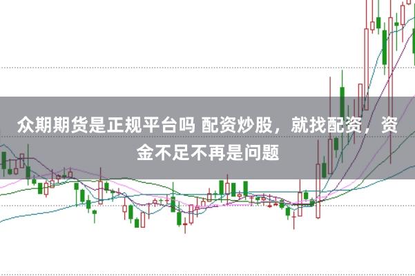 众期期货是正规平台吗 配资炒股，就找配资，资金不足不再是问题