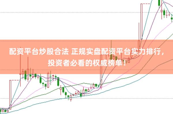 配资平台炒股合法 正规实盘配资平台实力排行，投资者必看的权威榜单！