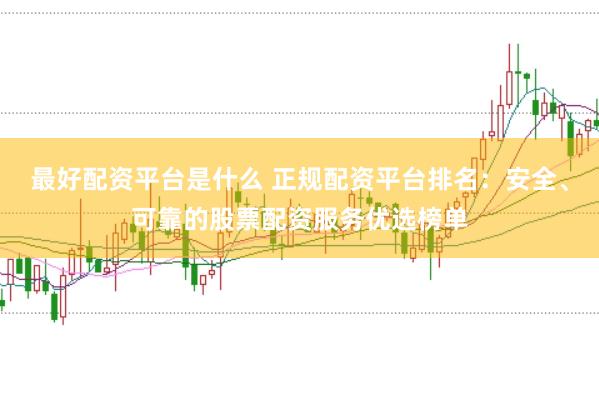 最好配资平台是什么 正规配资平台排名：安全、可靠的股票配资服务优选榜单
