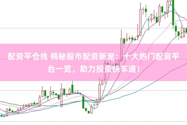 配资平仓线 揭秘股市配资新宠：十大热门配资平台一览，助力投资快车道！
