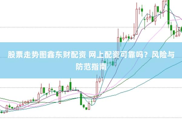 股票走势图鑫东财配资 网上配资可靠吗？风险与防范指南