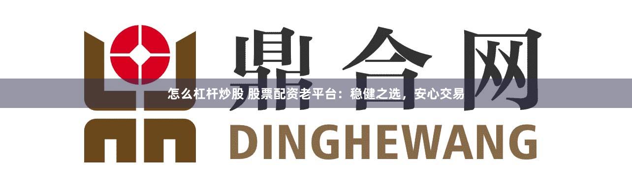 怎么杠杆炒股 股票配资老平台：稳健之选，安心交易