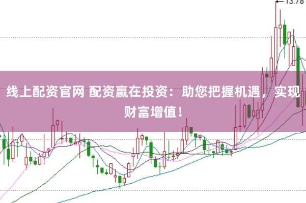 线上配资官网 配资赢在投资：助您把握机遇，实现财富增值！