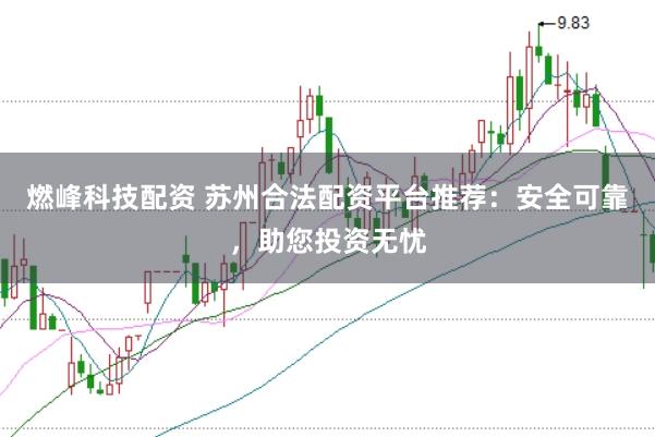 燃峰科技配资 苏州合法配资平台推荐:安全可靠,助您投资无忧