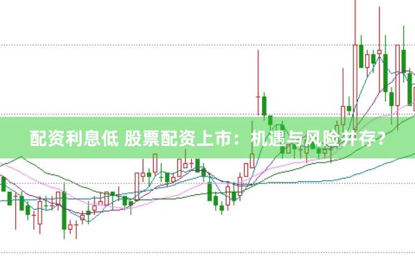 配资利息低 股票配资上市：机遇与风险并存？