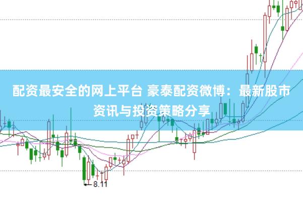 配资最安全的网上平台 豪泰配资微博：最新股市资讯与投资策略分享