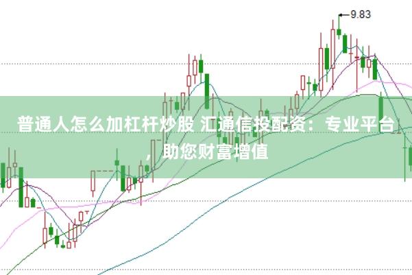普通人怎么加杠杆炒股 汇通信投配资：专业平台，助您财富增值