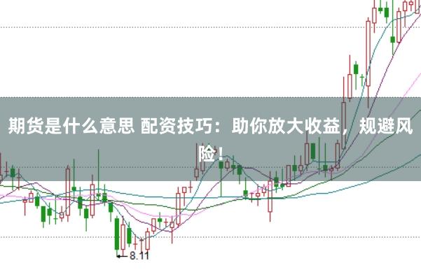 期货是什么意思 配资技巧：助你放大收益，规避风险！