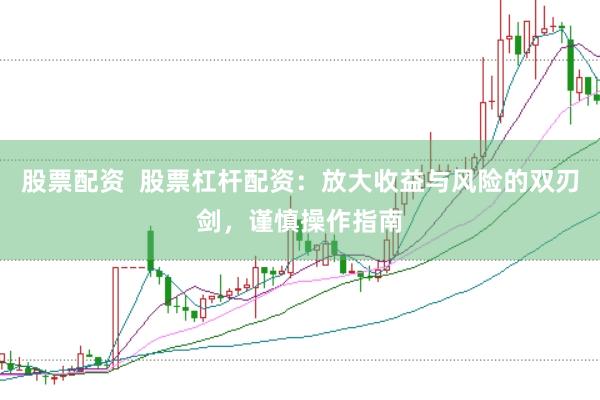 股票配资  股票杠杆配资：放大收益与风险的双刃剑，谨慎操作指南