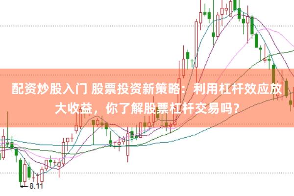 配资炒股入门 股票投资新策略：利用杠杆效应放大收益，你了解股票杠杆交易吗？