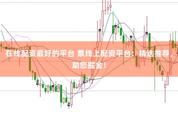 在线配资最好的平台 票线上配资平台：精选推荐，助您掘金！
