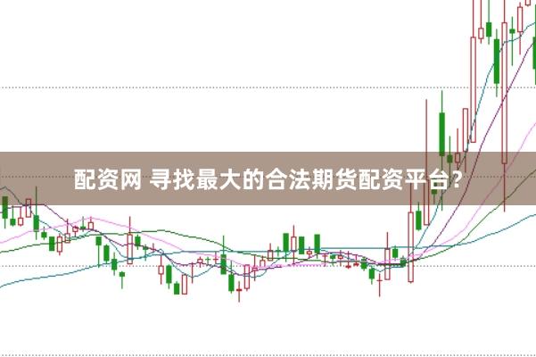 配资网 寻找最大的合法期货配资平台？