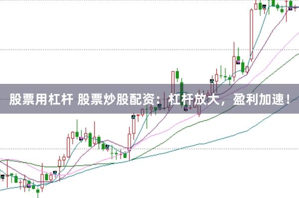 股票用杠杆 股票炒股配资：杠杆放大，盈利加速！