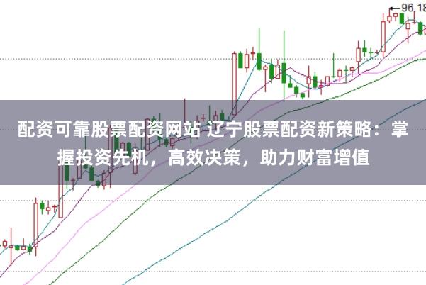 配资可靠股票配资网站 辽宁股票配资新策略：掌握投资先机，高效决策，助力财富增值