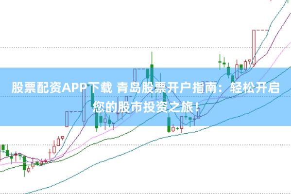 股票配资APP下载 青岛股票开户指南：轻松开启您的股市投资之旅！