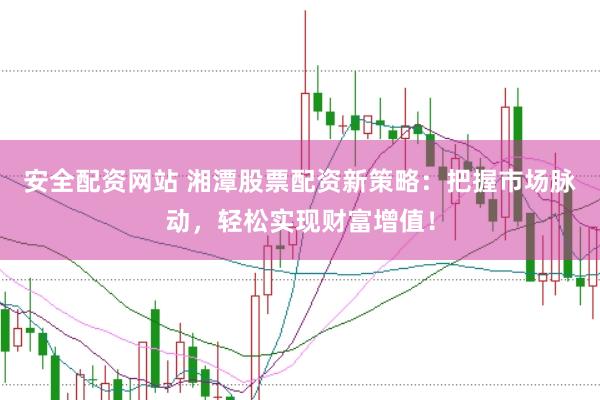 安全配资网站 湘潭股票配资新策略：把握市场脉动，轻松实现财富增值！