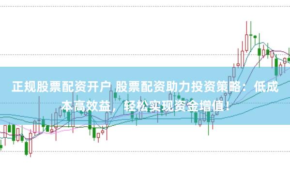 正规股票配资开户 股票配资助力投资策略：低成本高效益，轻松实现资金增值！