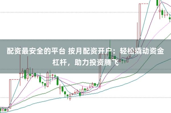 配资最安全的平台 按月配资开户：轻松撬动资金杠杆，助力投资腾飞
