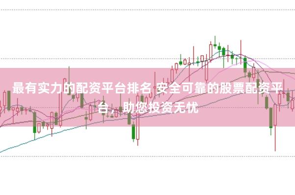 最有实力的配资平台排名 安全可靠的股票配资平台，助您投资无忧