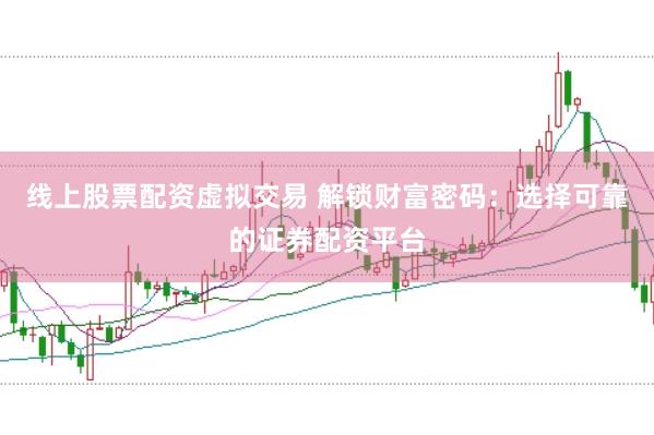 线上股票配资虚拟交易 解锁财富密码：选择可靠的证券配资平台