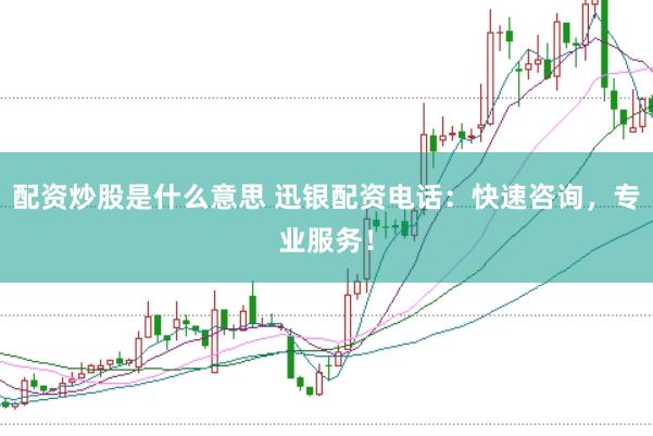 配资炒股是什么意思 迅银配资电话：快速咨询，专业服务！
