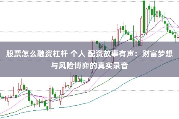 股票怎么融资杠杆 个人 配资故事有声：财富梦想与风险博弈的真实录音