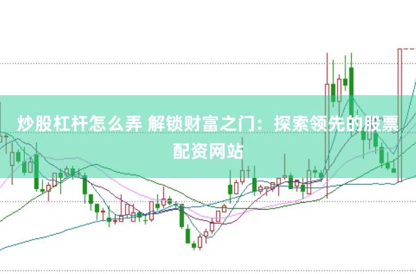 炒股杠杆怎么弄 解锁财富之门：探索领先的股票配资网站