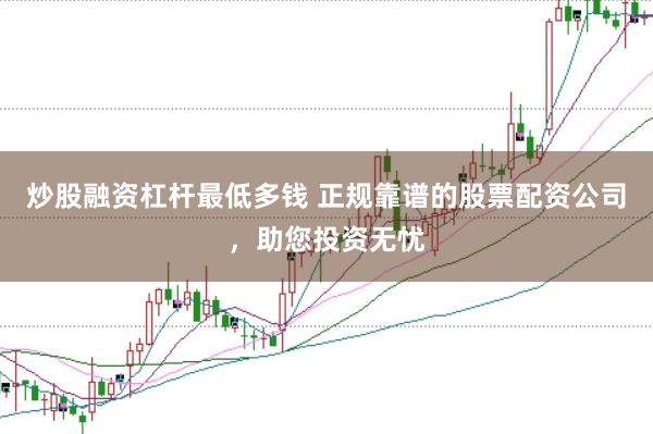 炒股融资杠杆最低多钱 正规靠谱的股票配资公司，助您投资无忧