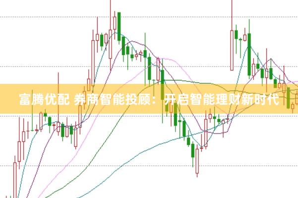 富腾优配 券商智能投顾：开启智能理财新时代