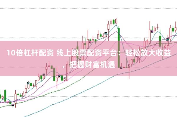 10倍杠杆配资 线上股票配资平台：轻松放大收益，把握财富机遇