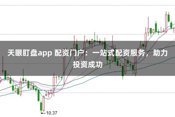 天眼盯盘app 配资门户：一站式配资服务，助力投资成功
