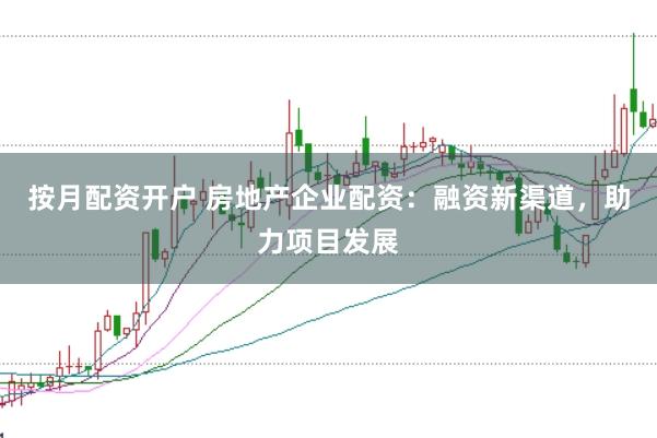 按月配资开户 房地产企业配资：融资新渠道，助力项目发展