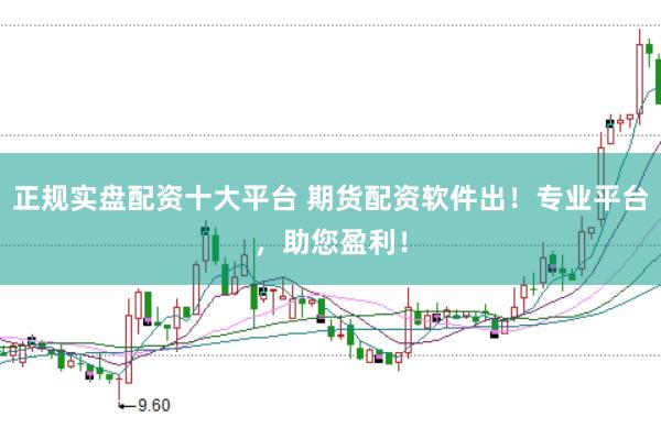 正规实盘配资十大平台 期货配资软件出！专业平台，助您盈利！