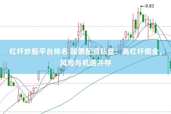 杠杆炒股平台排名 股票配资私盘：高杠杆掘金，风险与机遇并存