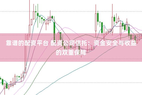 靠谱的配资平台 配资公司信托：资金安全与收益的双重保障