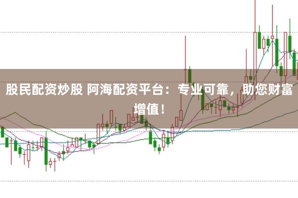 股民配资炒股 阿海配资平台：专业可靠，助您财富增值！