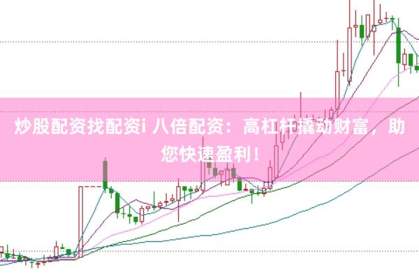 炒股配资找配资i 八倍配资：高杠杆撬动财富，助您快速盈利！